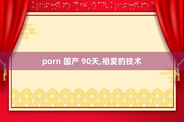 porn 国产 90天,相爱的技术