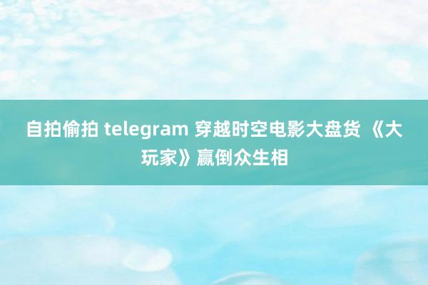 自拍偷拍 telegram 穿越时空电影大盘货 《大玩家》赢倒众生相