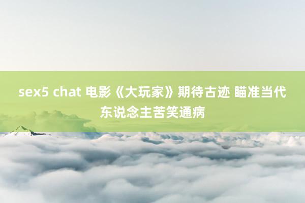 sex5 chat 电影《大玩家》期待古迹 瞄准当代东说念主苦笑通病