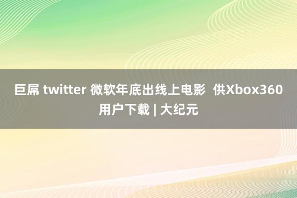 巨屌 twitter 微软年底出线上电影  供Xbox360用户下载 | 大纪元