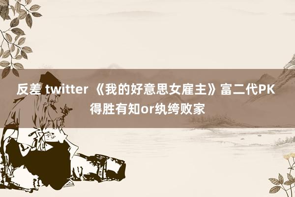 反差 twitter 《我的好意思女雇主》富二代PK 得胜有知or纨绔败家