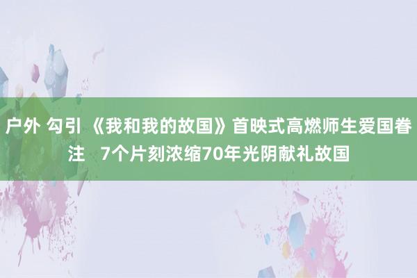 户外 勾引 《我和我的故国》首映式高燃师生爱国眷注   7个片刻浓缩70年光阴献礼故国