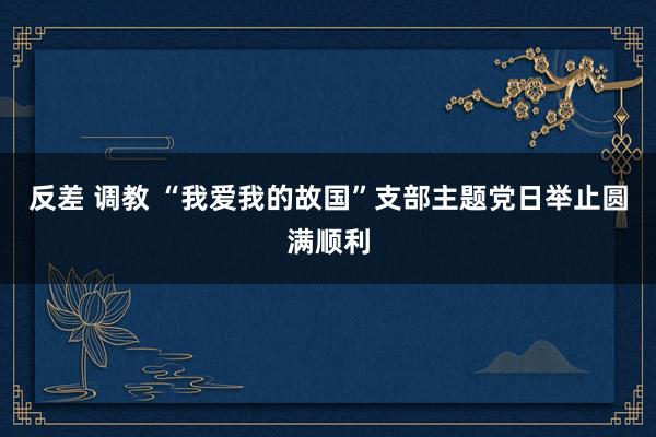 反差 调教 “我爱我的故国”支部主题党日举止圆满顺利