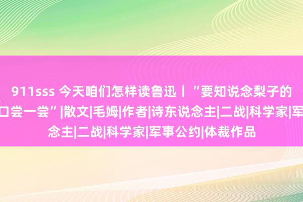 911sss 今天咱们怎样读鲁迅丨“要知说念梨子的味说念，就要亲口尝一尝”|散文|毛姆|作者|诗东说念主|二战|科学家|军事公约|体裁作品