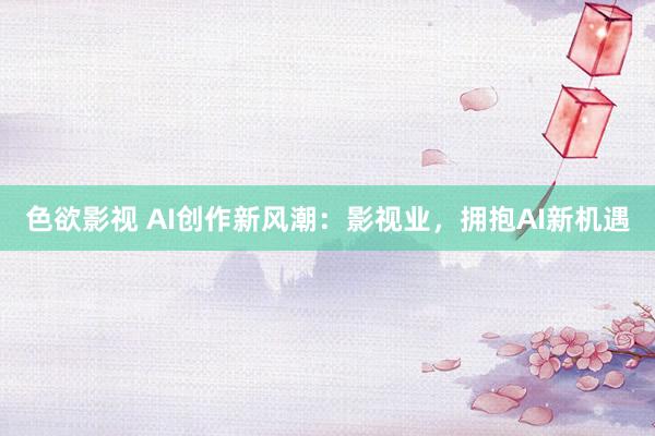 色欲影视 AI创作新风潮：影视业，拥抱AI新机遇