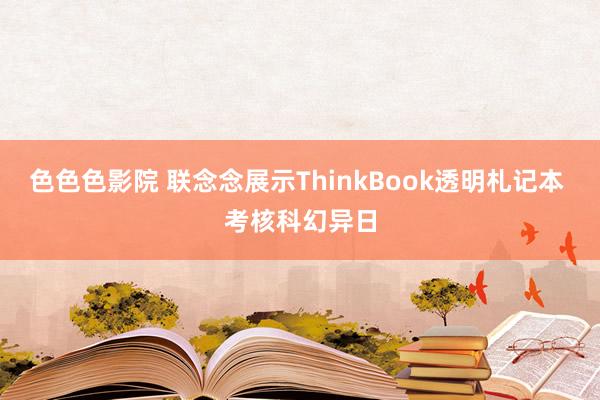 色色色影院 联念念展示ThinkBook透明札记本 考核科幻异日