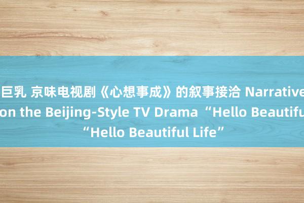 国产 巨乳 京味电视剧《心想事成》的叙事接洽 Narrative Research on the Beijing-Style TV Drama “Hello Beautiful Life”