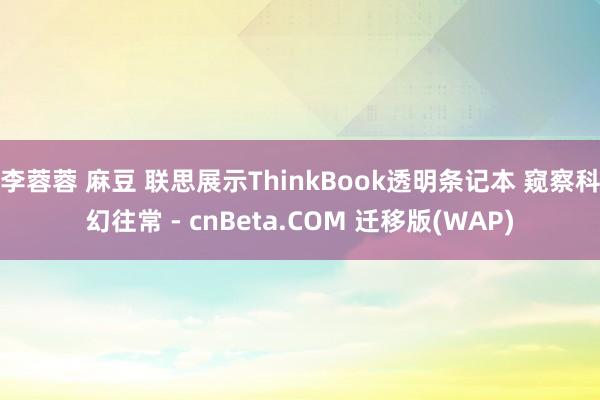 李蓉蓉 麻豆 联思展示ThinkBook透明条记本 窥察科幻往常 - cnBeta.COM 迁移版(WAP)