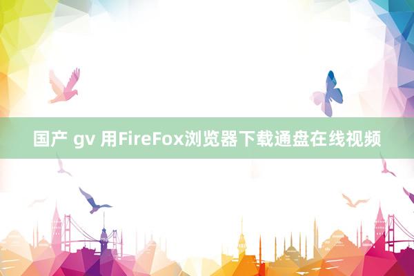 国产 gv 用FireFox浏览器下载通盘在线视频