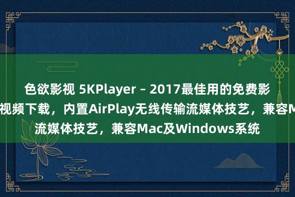 色欲影视 5KPlayer – 2017最佳用的免费影音播放器，支撑在线视频下载，内置AirPlay无线传输流媒体技艺，兼容Mac及Windows系统