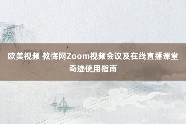 欧美视频 教悔网Zoom视频会议及在线直播课堂奇迹使用指南