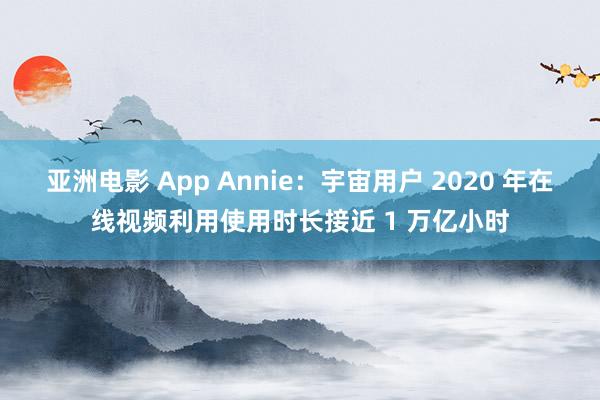 亚洲电影 App Annie：宇宙用户 2020 年在线视频利用使用时长接近 1 万亿小时