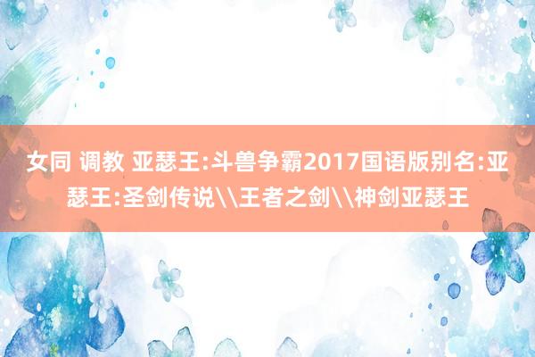 女同 调教 亚瑟王:斗兽争霸2017国语版别名:亚瑟王:圣剑传说\王者之剑\神剑亚瑟王