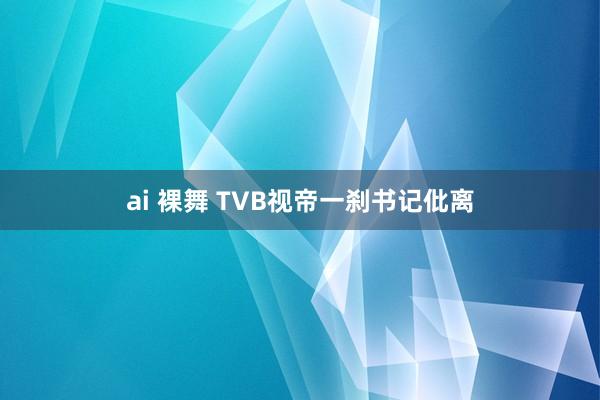 ai 裸舞 TVB视帝一刹书记仳离