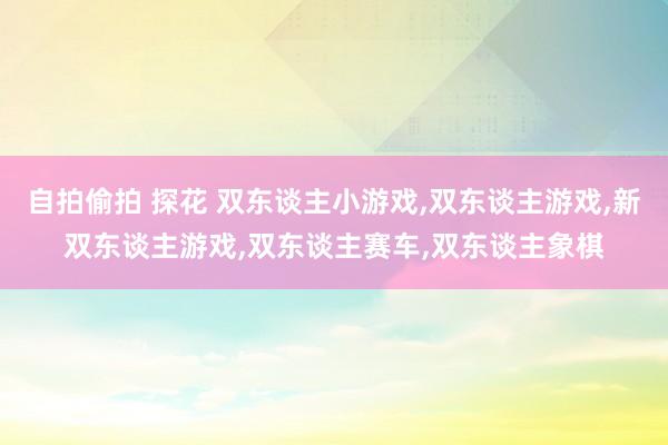 自拍偷拍 探花 双东谈主小游戏,双东谈主游戏,新双东谈主游戏,双东谈主赛车,双东谈主象棋