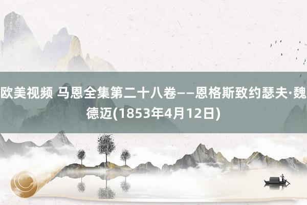 欧美视频 马恩全集第二十八卷——恩格斯致约瑟夫·魏德迈(1853年4月12日)