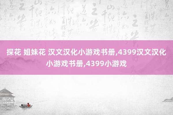 探花 姐妹花 汉文汉化小游戏书册,4399汉文汉化小游戏书册,4399小游戏