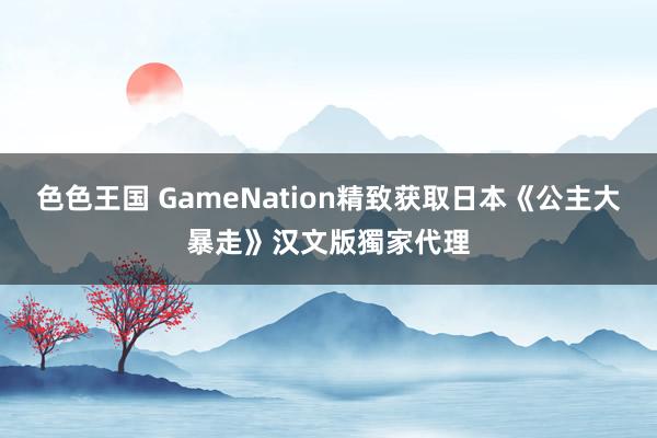 色色王国 GameNation精致获取日本《公主大暴走》汉文版獨家代理